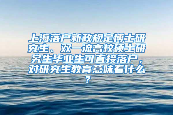 上海落戶新政規(guī)定博士研究生、雙一流高校碩士研究生畢業(yè)生可直接落戶，對研究生教育意味著什么？