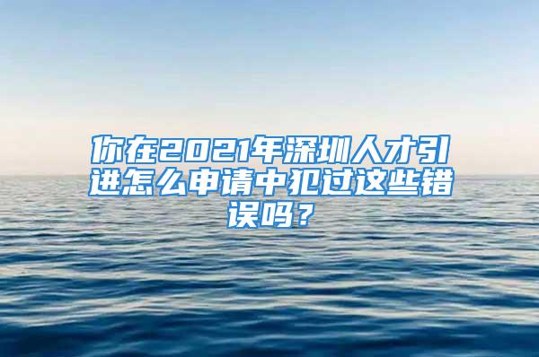 你在2021年深圳人才引進(jìn)怎么申請(qǐng)中犯過這些錯(cuò)誤嗎？