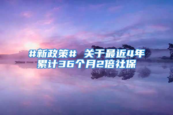 #新政策# 關(guān)于最近4年累計(jì)36個(gè)月2倍社保