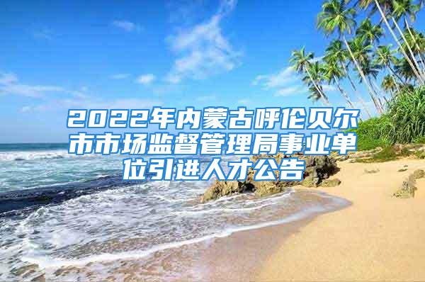 2022年內(nèi)蒙古呼倫貝爾市市場(chǎng)監(jiān)督管理局事業(yè)單位引進(jìn)人才公告