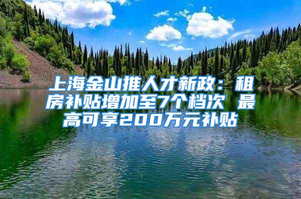 上海金山推人才新政：租房補貼增加至7個檔次 最高可享200萬元補貼