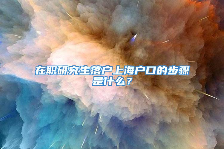 在職研究生落戶上海戶口的步驟是什么？