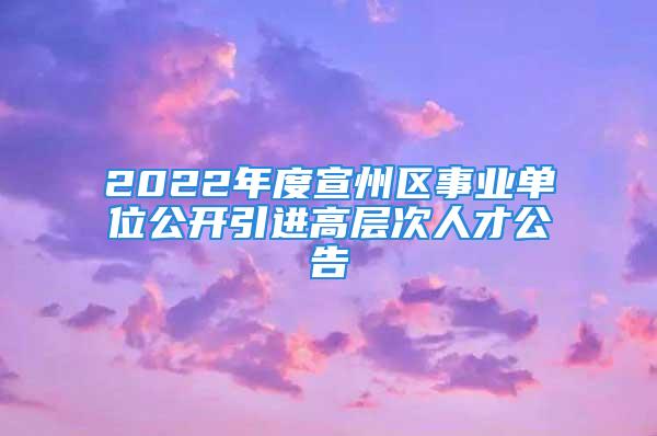 2022年度宣州區(qū)事業(yè)單位公開引進高層次人才公告