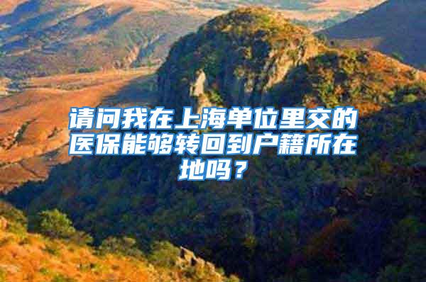 請問我在上海單位里交的醫(yī)保能夠轉回到戶籍所在地嗎？