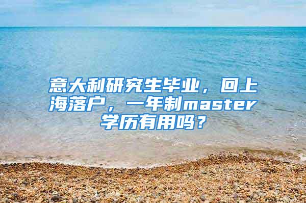 意大利研究生畢業(yè)，回上海落戶，一年制master學(xué)歷有用嗎？