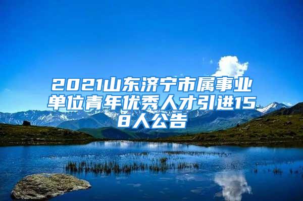 2021山東濟(jì)寧市屬事業(yè)單位青年優(yōu)秀人才引進(jìn)158人公告