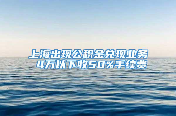 上海出現(xiàn)公積金兌現(xiàn)業(yè)務(wù) 4萬以下收50%手續(xù)費(fèi)