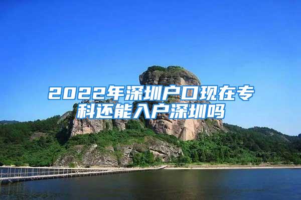 2022年深圳戶口現(xiàn)在專科還能入戶深圳嗎