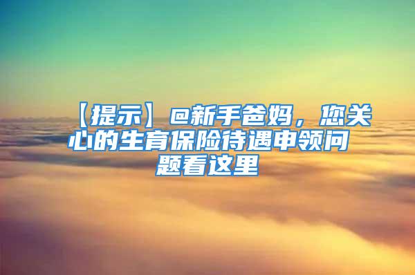 【提示】@新手爸媽，您關(guān)心的生育保險待遇申領(lǐng)問題看這里→