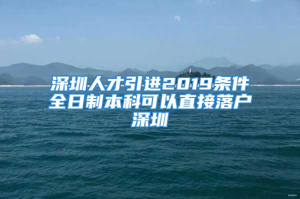 深圳人才引進2019條件全日制本科可以直接落戶深圳