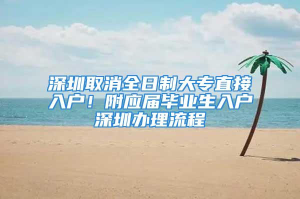 深圳取消全日制大專直接入戶！附應(yīng)屆畢業(yè)生入戶深圳辦理流程