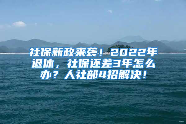 社保新政來襲！2022年退休，社保還差3年怎么辦？人社部4招解決！