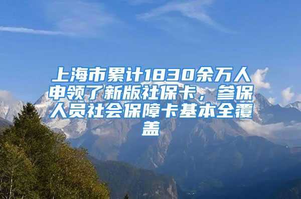 上海市累計1830余萬人申領(lǐng)了新版社保卡，參保人員社會保障卡基本全覆蓋