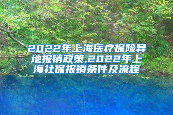 2022年上海醫(yī)療保險(xiǎn)異地報(bào)銷政策,2022年上海社保報(bào)銷條件及流程