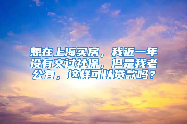 想在上海買房，我近一年沒(méi)有交過(guò)社保，但是我老公有，這樣可以貸款嗎？