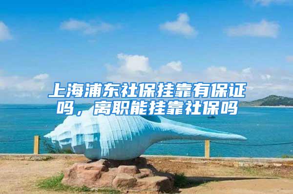 上海浦東社保掛靠有保證嗎，離職能掛靠社保嗎