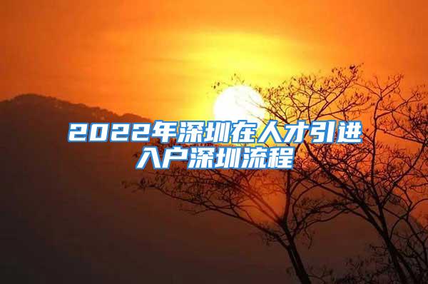 2022年深圳在人才引進(jìn)入戶深圳流程