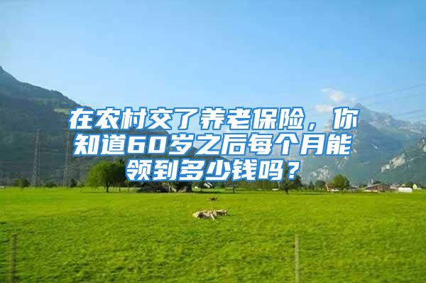 在農(nóng)村交了養(yǎng)老保險，你知道60歲之后每個月能領(lǐng)到多少錢嗎？