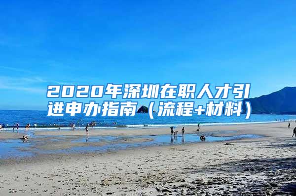 2020年深圳在職人才引進(jìn)申辦指南（流程+材料）