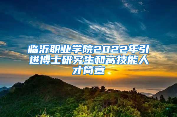 臨沂職業(yè)學(xué)院2022年引進(jìn)博士研究生和高技能人才簡章