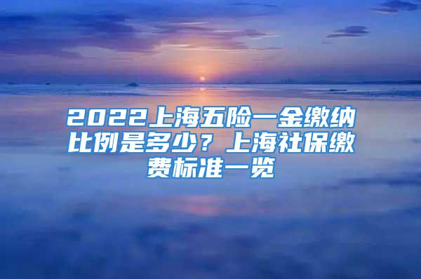 2022上海五險一金繳納比例是多少？上海社保繳費標準一覽