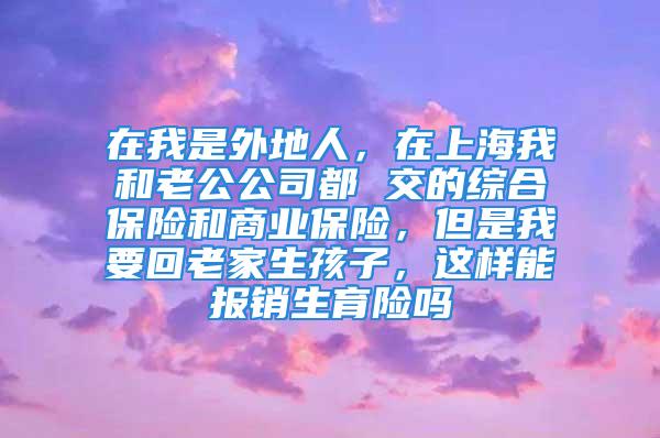 在我是外地人，在上海我和老公公司都 交的綜合保險(xiǎn)和商業(yè)保險(xiǎn)，但是我要回老家生孩子，這樣能報(bào)銷生育險(xiǎn)嗎