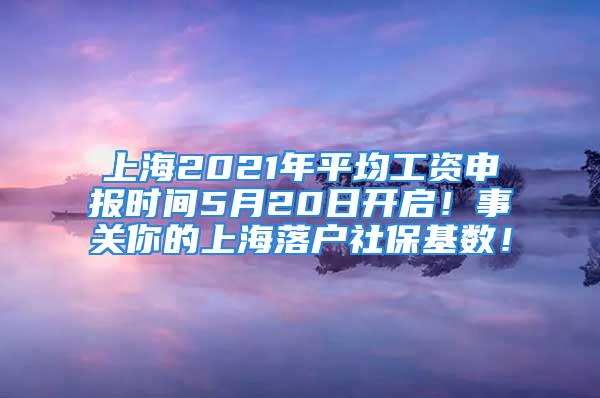 上海2021年平均工資申報時間5月20日開啟！事關(guān)你的上海落戶社?；鶖?shù)！