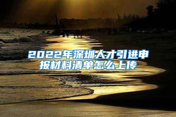 2022年深圳人才引進(jìn)申報材料清單怎么上傳