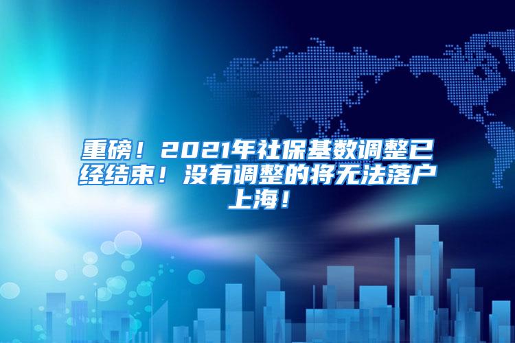 重磅！2021年社?；鶖?shù)調(diào)整已經(jīng)結(jié)束！沒有調(diào)整的將無法落戶上海！