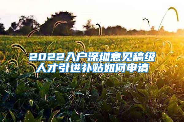 2022入戶深圳意見稿級人才引進補貼如何申請