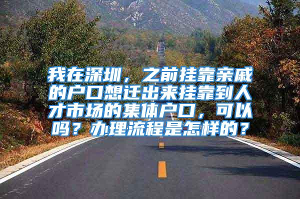 我在深圳，之前掛靠親戚的戶口想遷出來掛靠到人才市場的集體戶口，可以嗎？辦理流程是怎樣的？