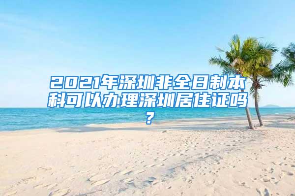 2021年深圳非全日制本科可以辦理深圳居住證嗎？