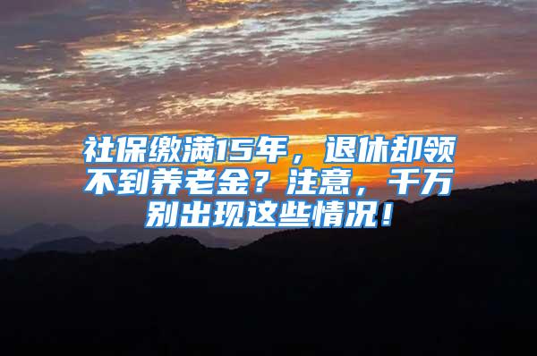 社保繳滿15年，退休卻領(lǐng)不到養(yǎng)老金？注意，千萬別出現(xiàn)這些情況！