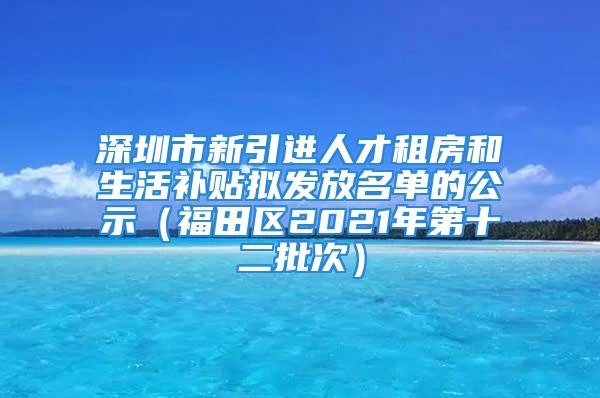 深圳市新引進(jìn)人才租房和生活補(bǔ)貼擬發(fā)放名單的公示（福田區(qū)2021年第十二批次）