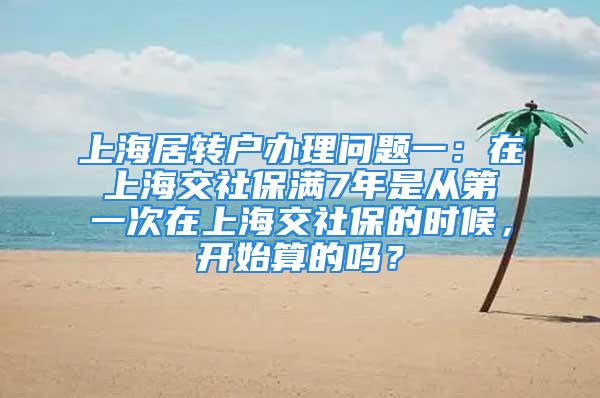 上海居轉(zhuǎn)戶辦理問題一：在上海交社保滿7年是從第一次在上海交社保的時(shí)候，開始算的嗎？