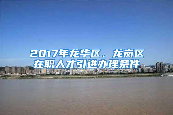 2017年龍華區(qū)、龍崗區(qū)在職人才引進(jìn)辦理?xiàng)l件