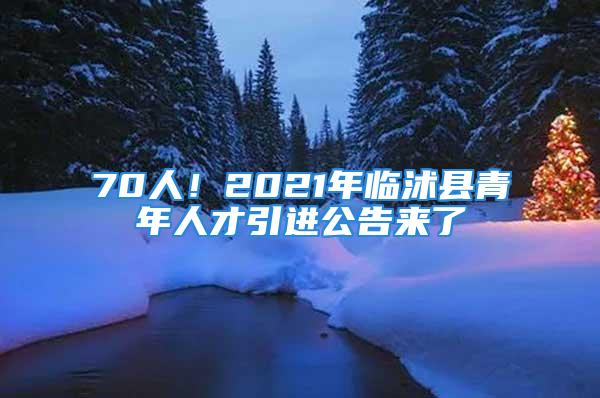 70人！2021年臨沭縣青年人才引進(jìn)公告來(lái)了