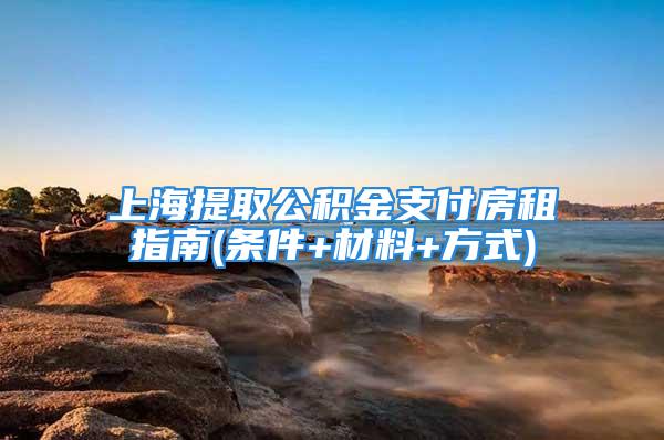 上海提取公積金支付房租指南(條件+材料+方式)