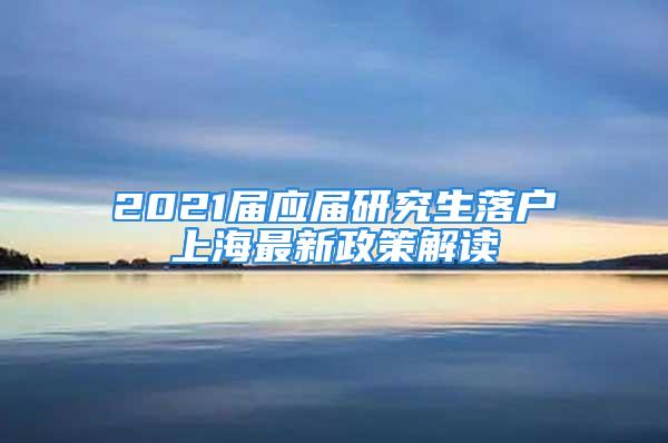 2021屆應屆研究生落戶上海最新政策解讀