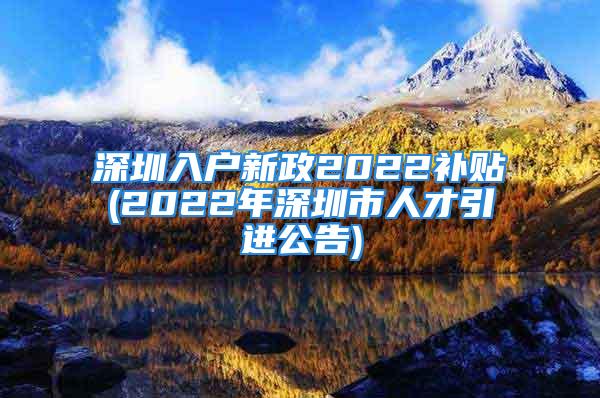 深圳入戶新政2022補(bǔ)貼(2022年深圳市人才引進(jìn)公告)