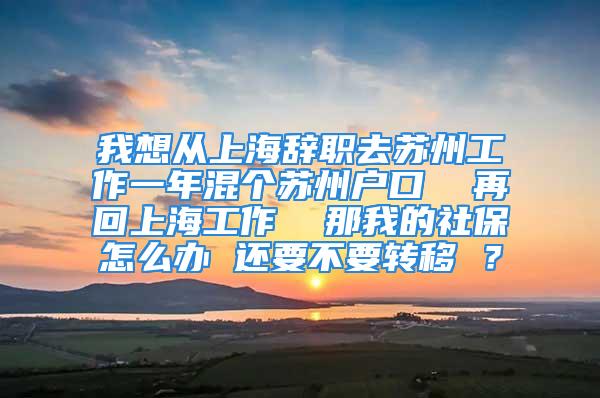 我想從上海辭職去蘇州工作一年混個(gè)蘇州戶口  再回上海工作  那我的社保怎么辦 還要不要轉(zhuǎn)移 ？