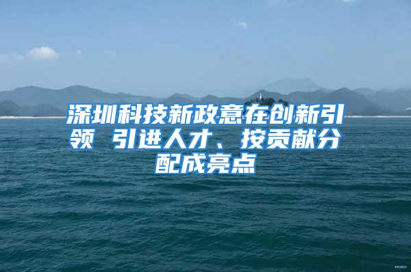 深圳科技新政意在創(chuàng)新引領(lǐng) 引進(jìn)人才、按貢獻(xiàn)分配成亮點(diǎn)