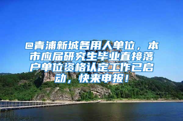 @青浦新城各用人單位，本市應(yīng)屆研究生畢業(yè)直接落戶單位資格認(rèn)定工作已啟動，快來申報！