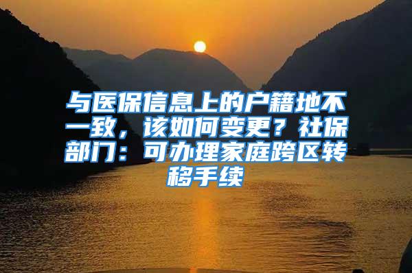 與醫(yī)保信息上的戶籍地不一致，該如何變更？社保部門：可辦理家庭跨區(qū)轉(zhuǎn)移手續(xù)