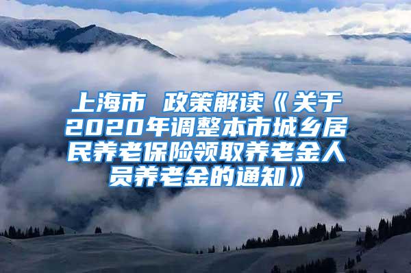 上海市 政策解讀《關(guān)于2020年調(diào)整本市城鄉(xiāng)居民養(yǎng)老保險(xiǎn)領(lǐng)取養(yǎng)老金人員養(yǎng)老金的通知》