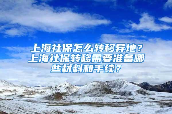 上海社保怎么轉(zhuǎn)移異地？上海社保轉(zhuǎn)移需要準備哪些材料和手續(xù)？