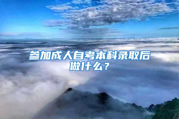 參加成人自考本科錄取后做什么？