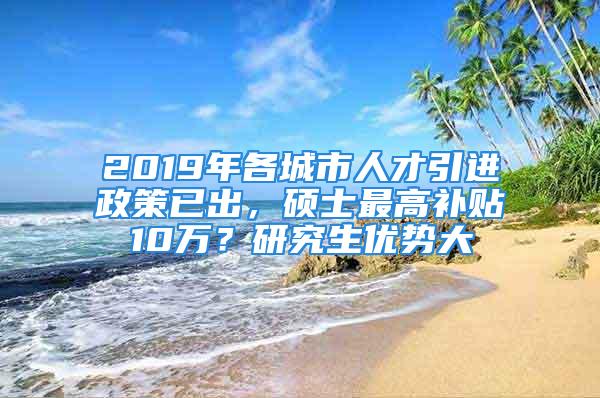 2019年各城市人才引進(jìn)政策已出，碩士最高補(bǔ)貼10萬(wàn)？研究生優(yōu)勢(shì)大