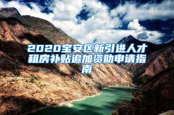 2020寶安區(qū)新引進人才租房補貼追加資助申請指南