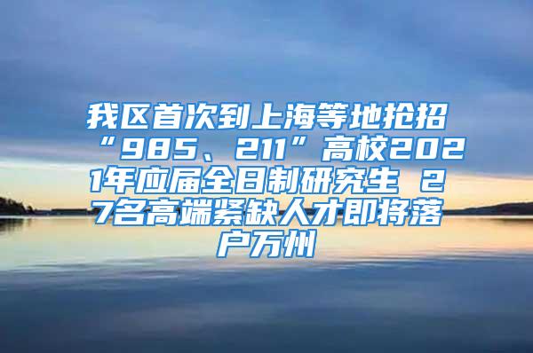 我區(qū)首次到上海等地搶招“985、211”高校2021年應(yīng)屆全日制研究生 27名高端緊缺人才即將落戶萬州